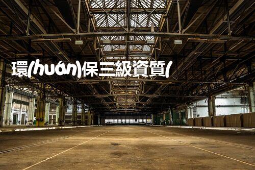 環(huán)保三級資質(zhì)，解鎖綠色工程大門！